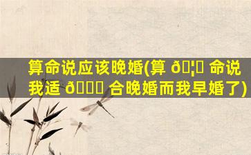 算命说应该晚婚(算 🦊 命说我适 🐟 合晚婚而我早婚了)